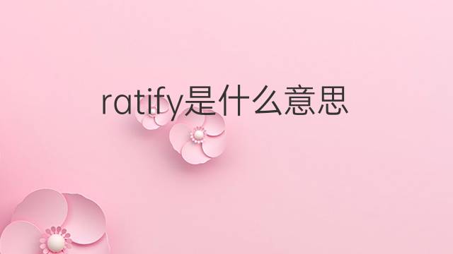 ratify是什么意思 ratify的中文翻译、读音、例句