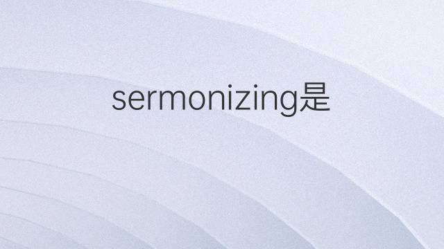 sermonizing是什么意思 sermonizing的中文翻译、读音、例句