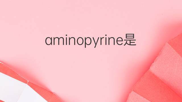 aminopyrine是什么意思 aminopyrine的中文翻译、读音、例句