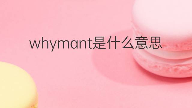 whymant是什么意思 whymant的中文翻译、读音、例句