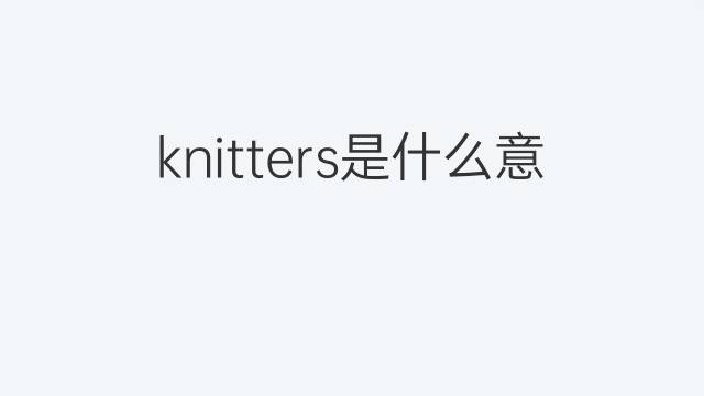 knitters是什么意思 knitters的中文翻译、读音、例句