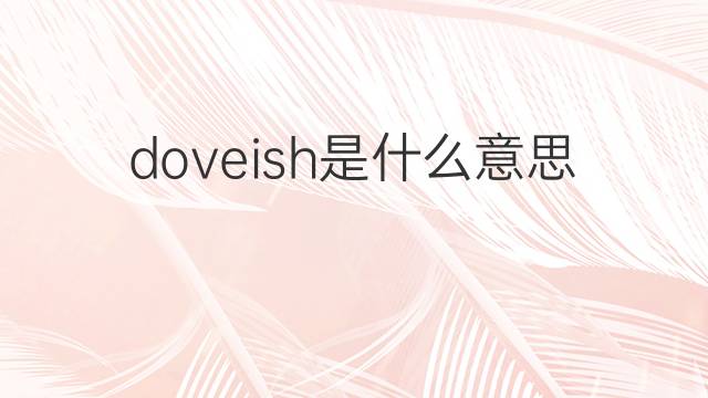 doveish是什么意思 doveish的中文翻译、读音、例句