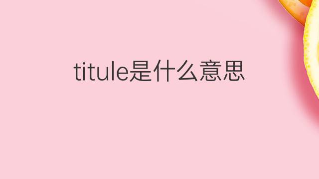 titule是什么意思 titule的中文翻译、读音、例句