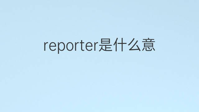 reporter是什么意思 reporter的中文翻译、读音、例句