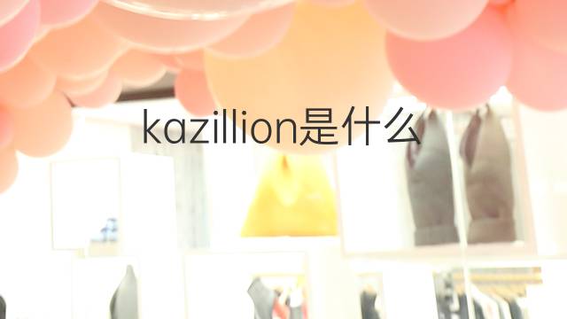 kazillion是什么意思 kazillion的中文翻译、读音、例句