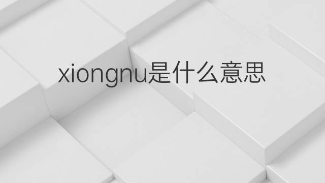 xiongnu是什么意思 xiongnu的中文翻译、读音、例句