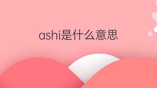 ashi是什么意思 英文名ashi的翻译、发音、来源