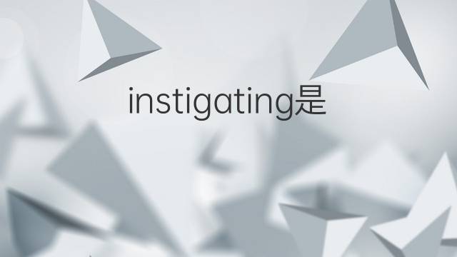 instigating是什么意思 instigating的中文翻译、读音、例句