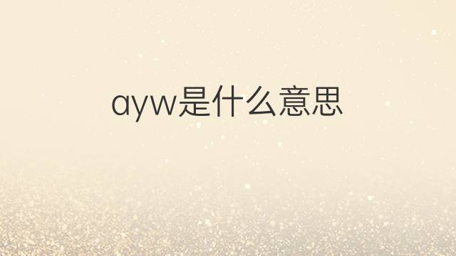 ayw是什么意思 ayw的中文翻译、读音、例句