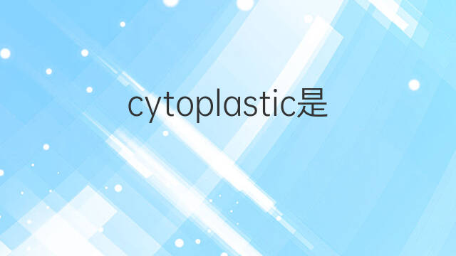 cytoplastic是什么意思 cytoplastic的中文翻译、读音、例句