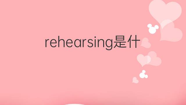 rehearsing是什么意思 rehearsing的中文翻译、读音、例句