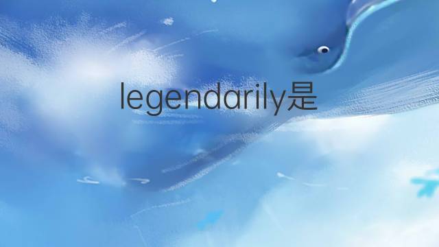 legendarily是什么意思 legendarily的中文翻译、读音、例句