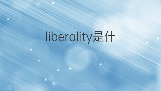 liberality是什么意思 liberality的中文翻译、读音、例句