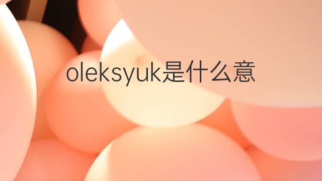 oleksyuk是什么意思 oleksyuk的中文翻译、读音、例句