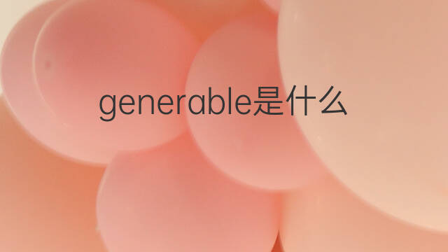 generable是什么意思 generable的中文翻译、读音、例句