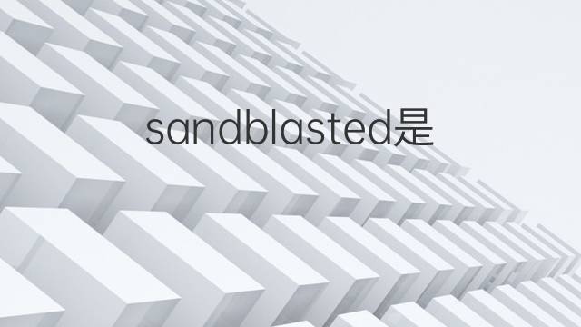 sandblasted是什么意思 sandblasted的中文翻译、读音、例句