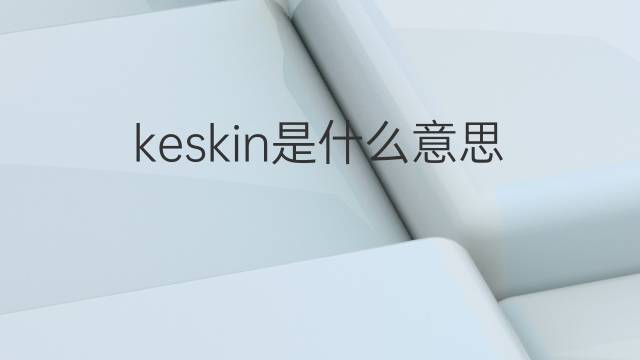 keskin是什么意思 keskin的中文翻译、读音、例句