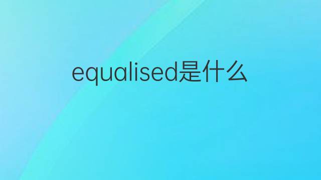 equalised是什么意思 equalised的中文翻译、读音、例句