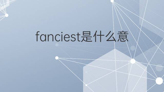 fanciest是什么意思 fanciest的中文翻译、读音、例句