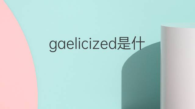 gaelicized是什么意思 gaelicized的中文翻译、读音、例句