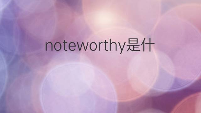 noteworthy是什么意思 noteworthy的中文翻译、读音、例句