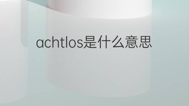 achtlos是什么意思 achtlos的中文翻译、读音、例句