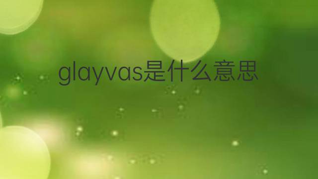 glayvas是什么意思 glayvas的中文翻译、读音、例句