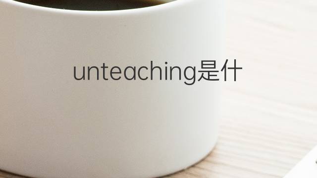 unteaching是什么意思 unteaching的中文翻译、读音、例句