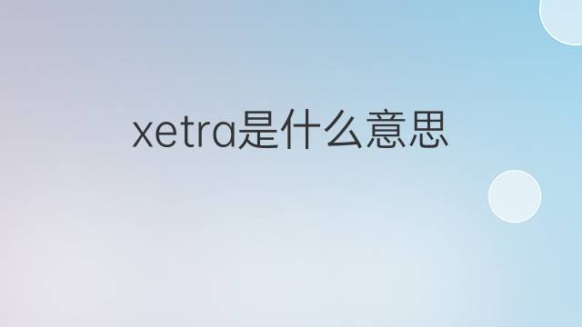 xetra是什么意思 xetra的中文翻译、读音、例句