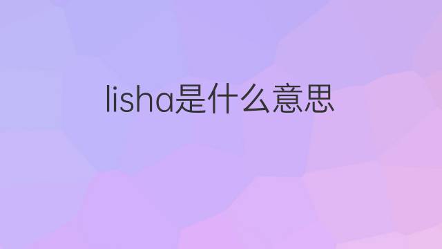lisha是什么意思 英文名lisha的翻译、发音、来源