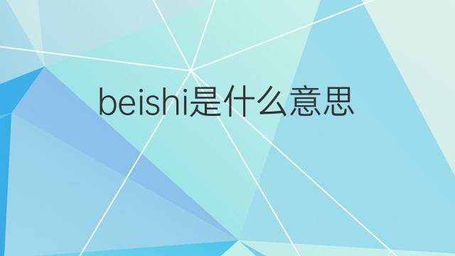 beishi是什么意思 beishi的中文翻译、读音、例句