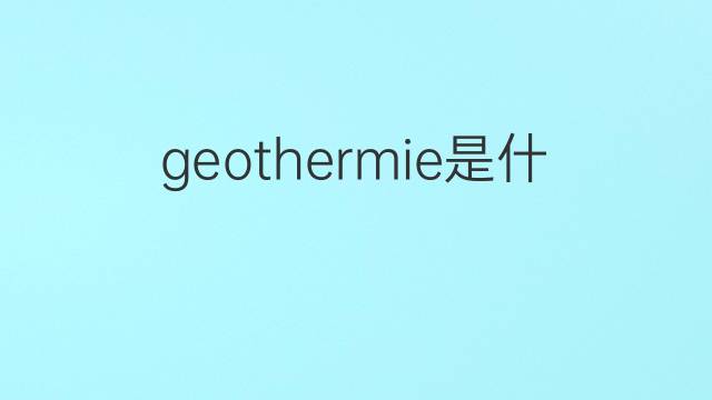 geothermie是什么意思 geothermie的中文翻译、读音、例句