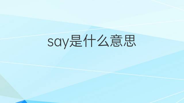 say是什么意思 say的中文翻译、读音、例句