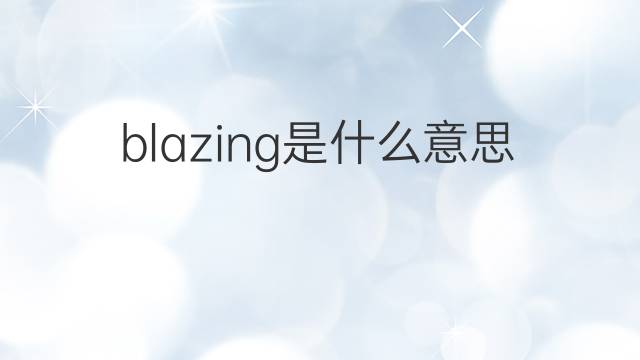blazing是什么意思 blazing的中文翻译、读音、例句
