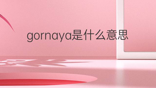gornaya是什么意思 gornaya的中文翻译、读音、例句