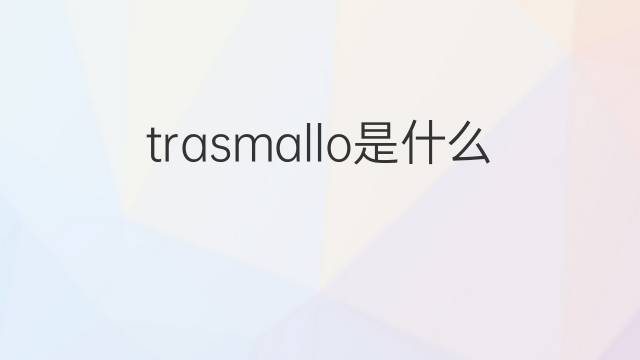trasmallo是什么意思 trasmallo的中文翻译、读音、例句