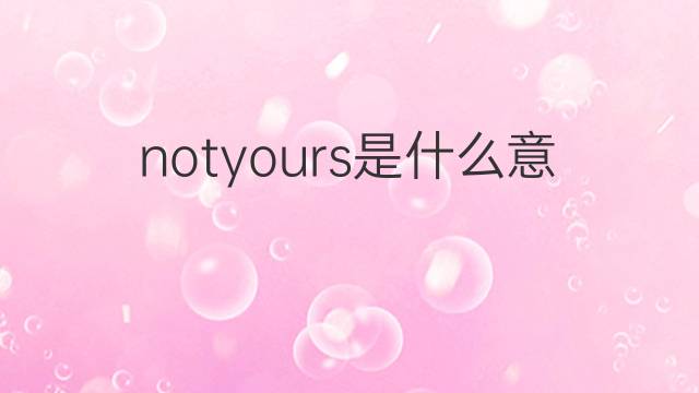 notyours是什么意思 notyours的中文翻译、读音、例句