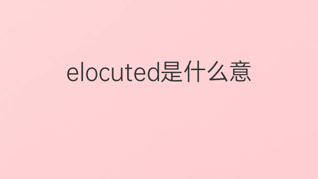 elocuted是什么意思 elocuted的中文翻译、读音、例句