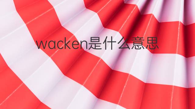 wacken是什么意思 wacken的中文翻译、读音、例句