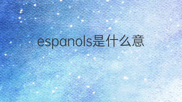 espanols是什么意思 espanols的中文翻译、读音、例句