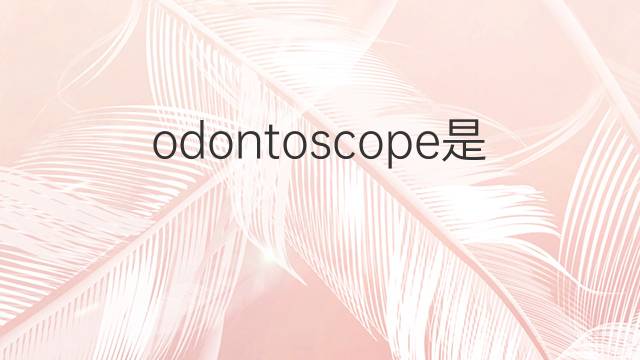 odontoscope是什么意思 odontoscope的中文翻译、读音、例句
