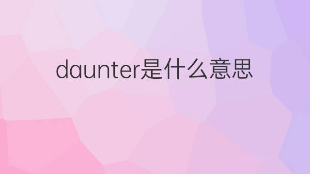 daunter是什么意思 daunter的中文翻译、读音、例句
