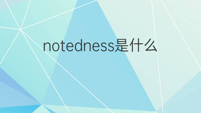 notedness是什么意思 notedness的中文翻译、读音、例句