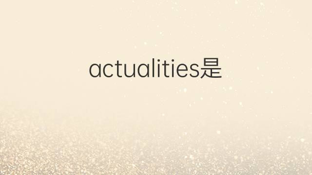 actualities是什么意思 actualities的中文翻译、读音、例句