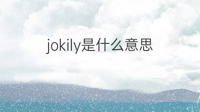 jokily是什么意思 jokily的中文翻译、读音、例句