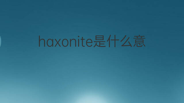 haxonite是什么意思 haxonite的中文翻译、读音、例句