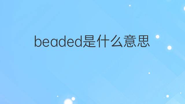 beaded是什么意思 beaded的中文翻译、读音、例句