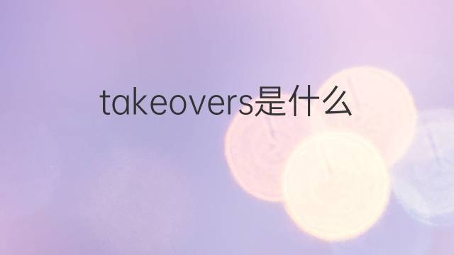 takeovers是什么意思 takeovers的中文翻译、读音、例句