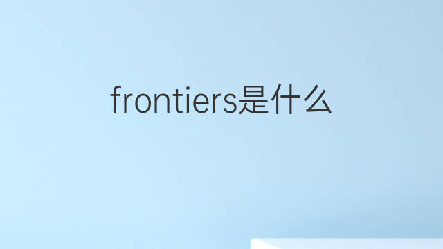 frontiers是什么意思 frontiers的中文翻译、读音、例句