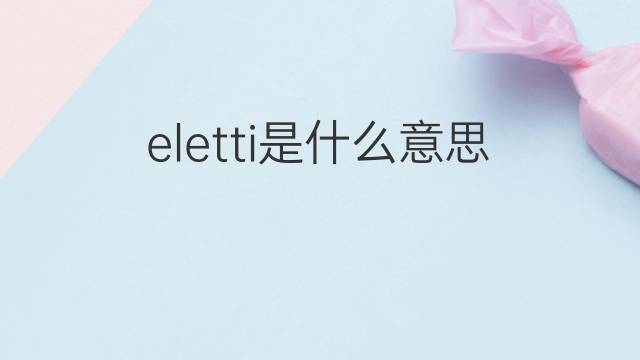eletti是什么意思 eletti的中文翻译、读音、例句